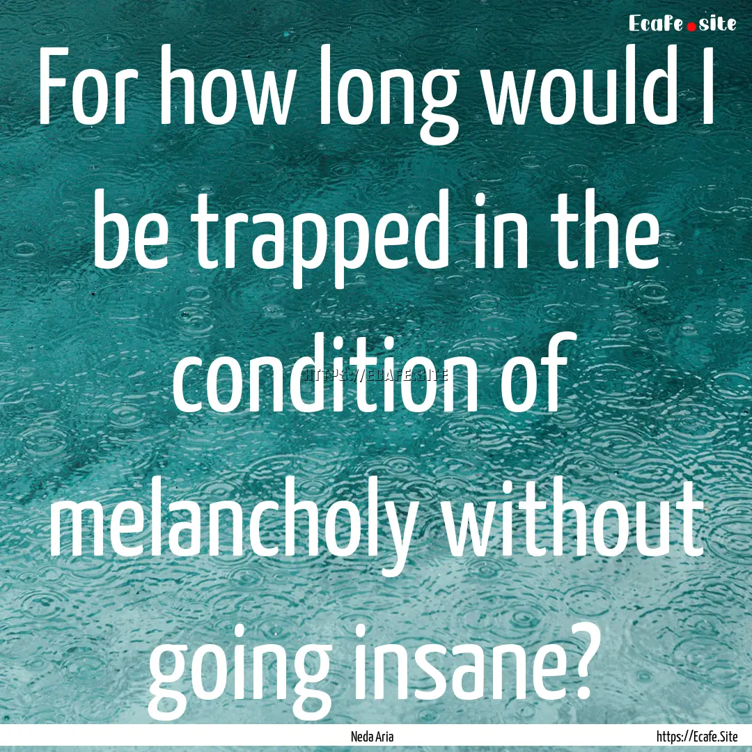 For how long would I be trapped in the condition.... : Quote by Neda Aria