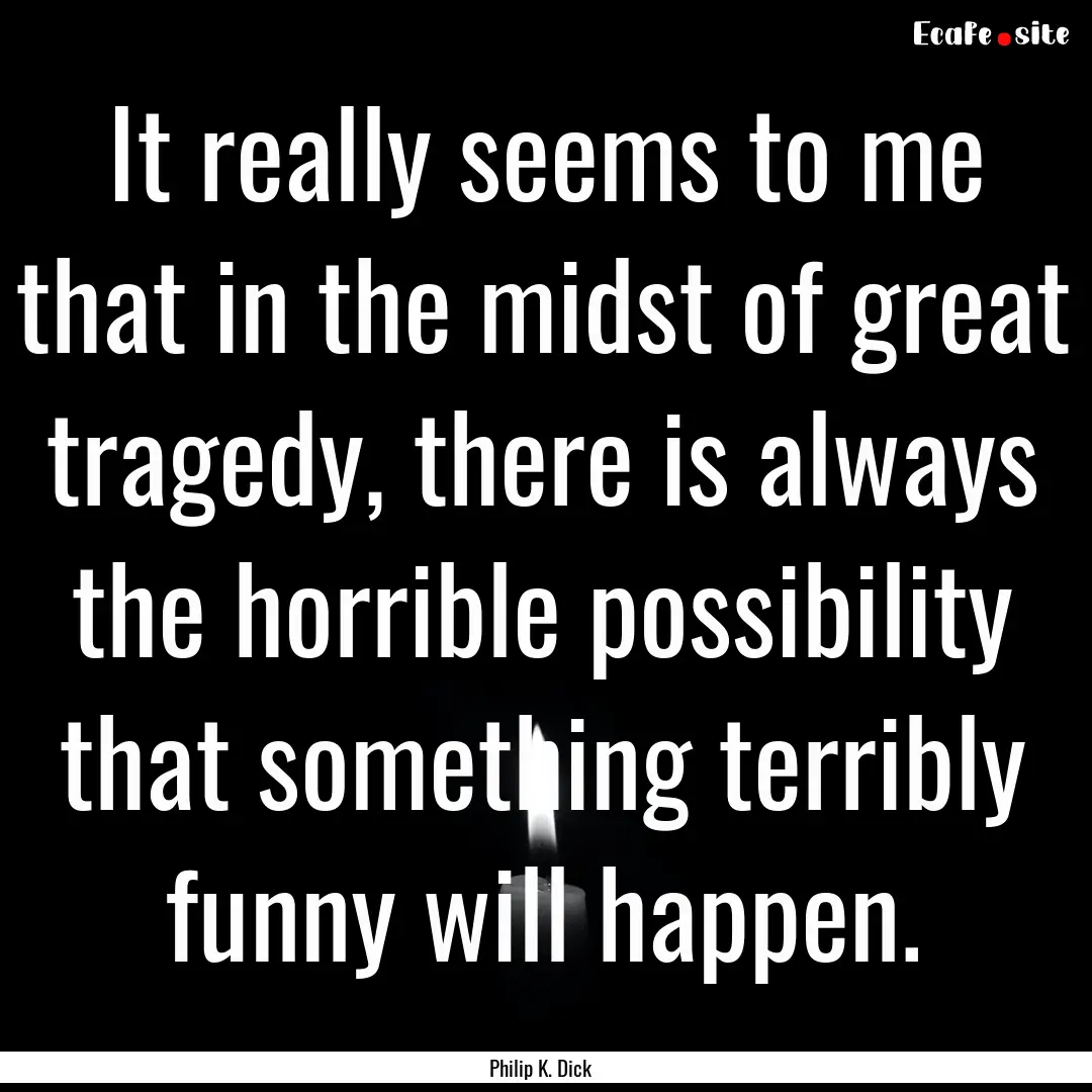 It really seems to me that in the midst of.... : Quote by Philip K. Dick